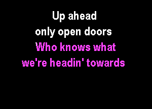 Up ahead
only open doors
Who knows what

we're headin' towards