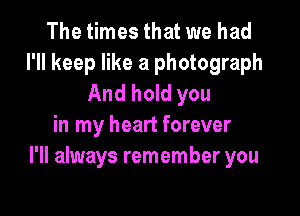 The times that we had
I'll keep like a photograph
And hold you

in my heart forever
I'll always remember you