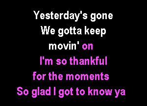 Yesterday's gone
We gotta keep
movin' on

I'm so thankful
for the moments
So glad I got to know ya