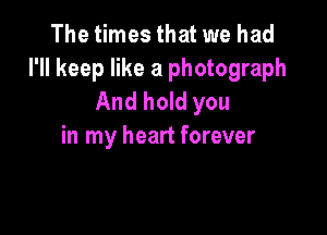 The times that we had
I'll keep like a photograph
And hold you

in my heart forever