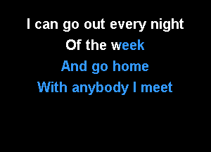 I can go out every night
0f the week
And go home

With anybody I meet
