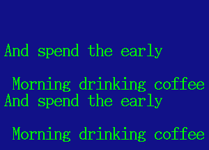 And spend the early

Morning drinking coffee
And spend the early

Morning drinking coffee