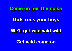 Come on feel the noise

Girls rock your boys

We'll get wild wild wild

Get wild come on