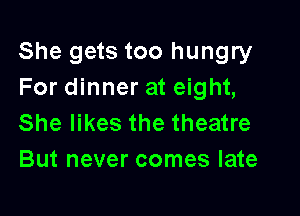 She gets too hungry
For dinner at eight,

She likes the theatre
But never comes late