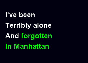I've been
Terribly alone

And forgotten
In Manhattan