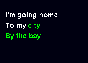 I'm going home
To my city

By the bay