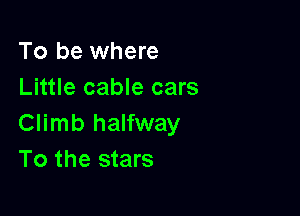 To be where
Little cable cars

Climb halfway
To the stars