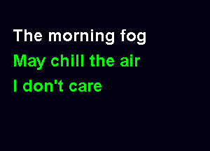 The morning fog
May chill the air

I don't care