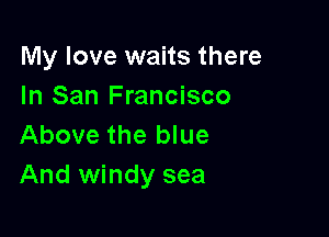 My love waits there
In San Francisco

Above the blue
And windy sea