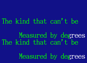 The kind that cantt be

Measured by degrees
The kind that cantt be

Measured by degrees