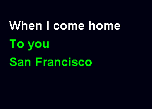 When I come home
To you

San Francisco