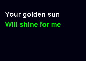 Your golden sun
Will shine for me