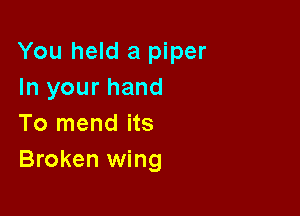 You held a piper
In your hand

To mend its
Broken wing
