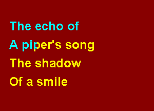 The echo of
A piper's song

The shadow
Of a smile