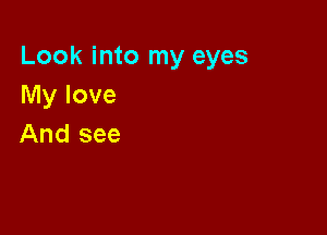 Look into my eyes
My love

And see