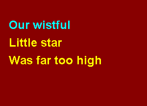 Our wistful
Little star

Was far too high