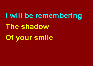 I will be remembering
The shadow

0f your smile