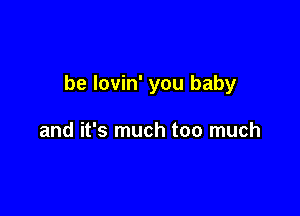 be lovin' you baby

and it's much too much