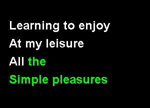 Learning to enjoy
At my leisure

All the
Simple pleasures