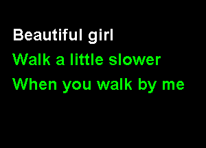 Beautiful girl
Walk a little slower

When you walk by me
