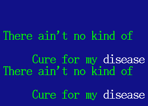 There ain t no kind of

Cure for my disease
There ain t no kind of

Cure for my disease