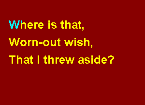 Where is that,
Worn-out wish,

That I threw aside?