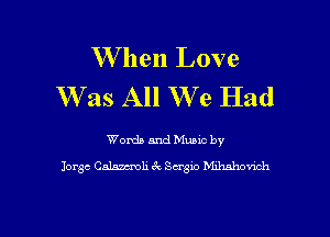 W hen Love
W as All We Had

Words and Music by
Jorge Calmoli 6k Sargxo hhhahovioh