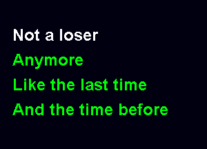 Not a loser
Anymore

Like the last time
And the time before