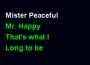 Mister Peaceful
Mr. Happy

That's what I
Long to be