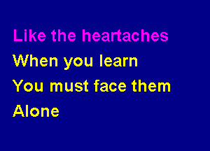 When you learn

You must face them
Alone