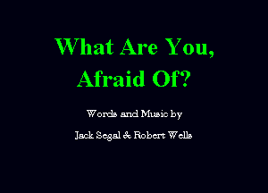 W hat Are Y ou,
Afraid Of?

Words and Music by
Jack 8 51 6k Robm Welk-