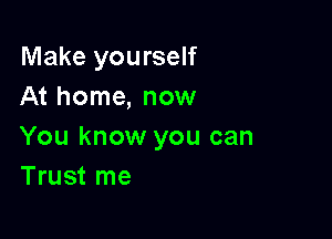 Make yourself
At home, now

You know you can
Trust me