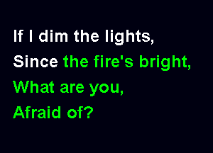 If I dim the lights,
Since the fire's bright,

What are you,
Afraid of?