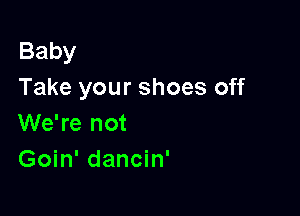 Baby
Take your shoes off

We're not
Goin' dancin'