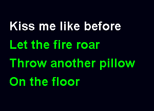 Kiss me like before
Let the fire roar

Throw another pillow
On the floor