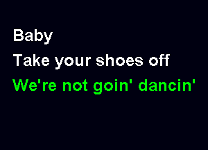 Baby
Take your shoes off

We're not goin' dancin'