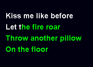 Kiss me like before
Let the fire roar

Throw another pillow
On the floor