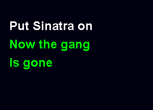 Put Sinatra on
Now the gang

Is gone