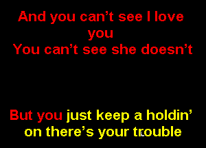 And you can,t see I love
you
You can,t see she doesn,t

But you just keep a holding
on there,s your trouble