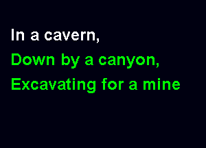 In a cavern,
Down by a canyon,

Excavating for a mine