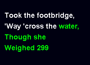 Took the footbridge,
'Way 'cross the water,

Though she
Weighed 299