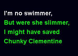 I'm no swimmer,
But were she slimmer,

I might have saved
Chunky Clementine