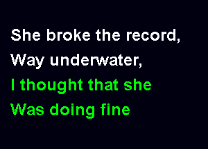 She broke the record,
Way underwater,

I thought that she
Was doing fine