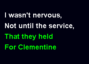I wasn't nervous,
Not until the service,

That they held
For Clementine