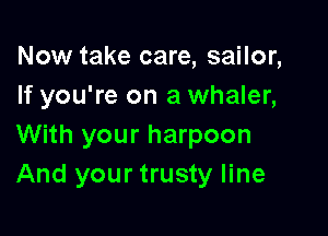 Now take care, sailor,
If you're on a whaler,

With your harpoon
And your trusty line