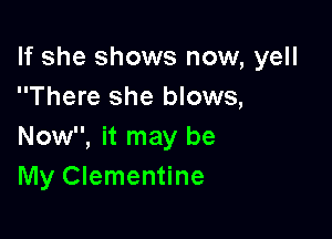 If she shows now, yell
There she blows,

Now, it may be
My Clementine