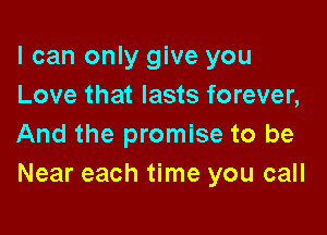 I can only give you
Love that lasts forever,

And the promise to be
Near each time you call