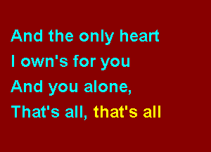 And the only heart
I own's for you

And you alone,
That's all, that's all