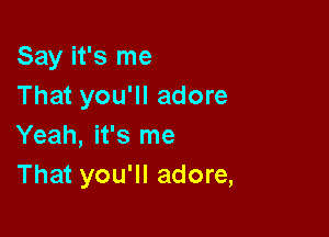 Say it's me
That you'll adore

Yeah, it's me
That you'll adore,