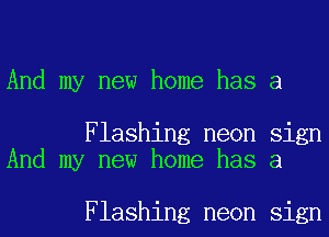 And my new home has a

Flashing neon sign
And my new home has a

Flashing neon sign